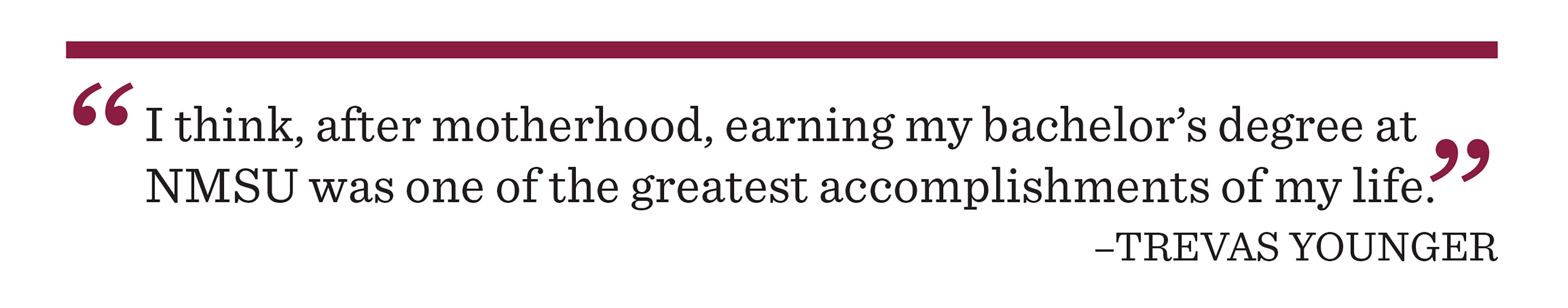  I think, after motherhood, earning my bachelor’s degree at NMSU was one of the greatest accomplishments of my life.